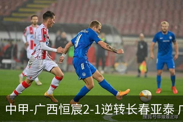 中甲-广西恒宸2-1逆转长春亚泰 广西恒宸终结联赛4连平暂升至第四