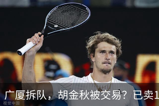 广厦拆队，胡金秋被交易？已卖1人，下家3选1，孙铭徽或也离队
