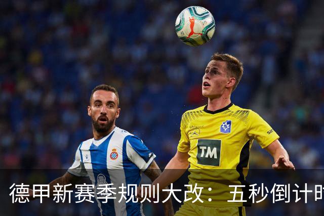 德甲新赛季规则大改：五秒倒计时 伤病离场1分钟 VAR权限再扩大