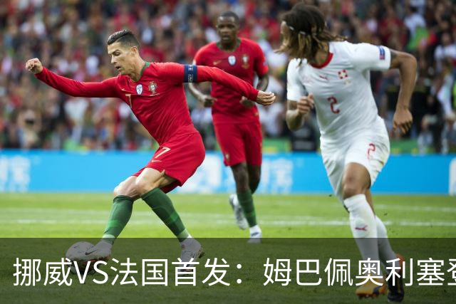 挪威VS法国首发：姆巴佩奥利塞登贝莱联袂 哈兰德替补