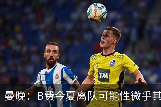 曼晚：B费今夏离队可能性微乎其微，他期待以队长身份征战欧冠