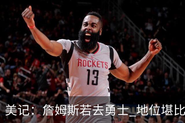 美记：詹姆斯若去勇士 地位堪比当年的杜兰特 还不如留湖人