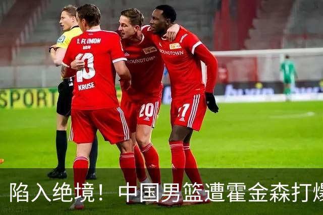 陷入绝境！中国男篮遭霍金森打爆 末轮不胜将无缘世界杯